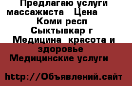 Предлагаю услуги массажиста › Цена ­ 400 - Коми респ., Сыктывкар г. Медицина, красота и здоровье » Медицинские услуги   